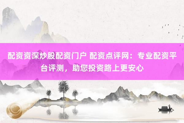 配資資深炒股配資門戶 配資點(diǎn)評(píng)網(wǎng)：專業(yè)配資平臺(tái)評(píng)測，助您投資路上更安心