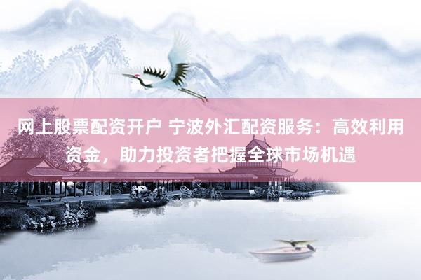 網(wǎng)上股票配資開戶 寧波外匯配資服務(wù)：高效利用資金，助力投資者把握全球市場機遇