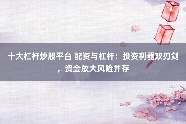 十大杠桿炒股平臺(tái) 配資與杠桿：投資利器雙刃劍，資金放大風(fēng)險(xiǎn)并存