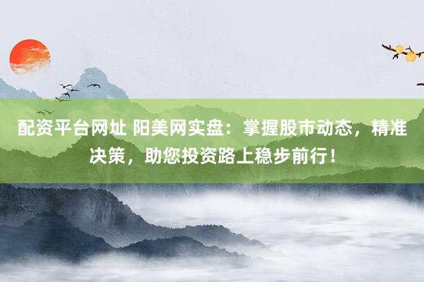 配資平臺網址 陽美網實盤：掌握股市動態(tài)，精準決策，助您投資路上穩(wěn)步前行！