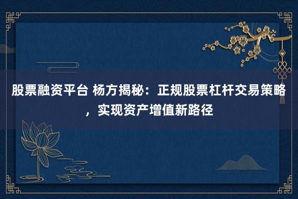 股票融資平臺(tái) 楊方揭秘：正規(guī)股票杠桿交易策略，實(shí)現(xiàn)資產(chǎn)增值新路徑