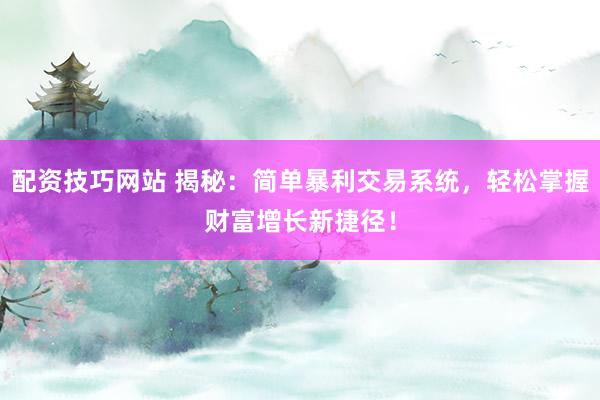 配資技巧網(wǎng)站 揭秘：簡(jiǎn)單暴利交易系統(tǒng)，輕松掌握財(cái)富增長(zhǎng)新捷徑！
