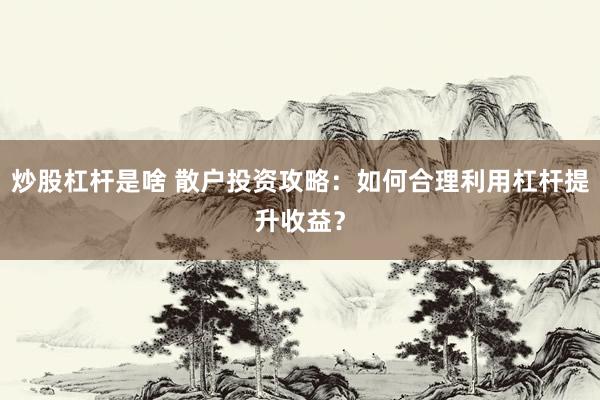 炒股杠桿是啥 散戶投資攻略：如何合理利用杠桿提升收益？