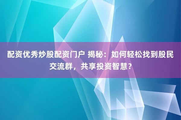 配資優(yōu)秀炒股配資門戶 揭秘：如何輕松找到股民交流群，共享投資智慧？