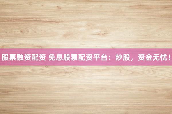 股票融資配資 免息股票配資平臺：炒股，資金無憂！