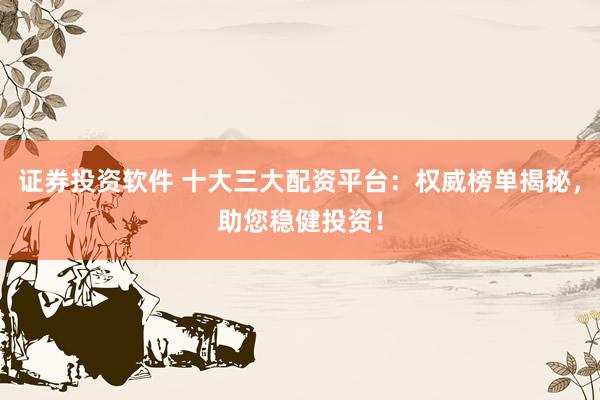 證券投資軟件 十大三大配資平臺：權威榜單揭秘，助您穩(wěn)健投資！
