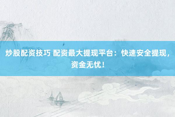 炒股配資技巧 配資最大提現(xiàn)平臺(tái)：快速安全提現(xiàn)，資金無(wú)憂(yōu)！