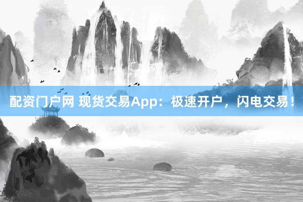 配資門戶網(wǎng) 現(xiàn)貨交易App：極速開戶，閃電交易！