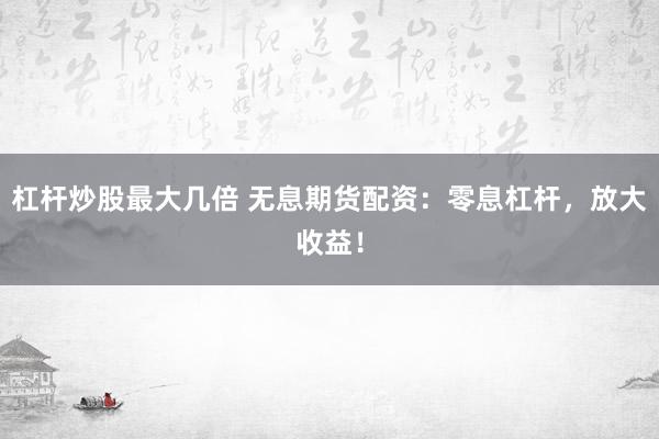 杠桿炒股最大幾倍 無息期貨配資：零息杠桿，放大收益！