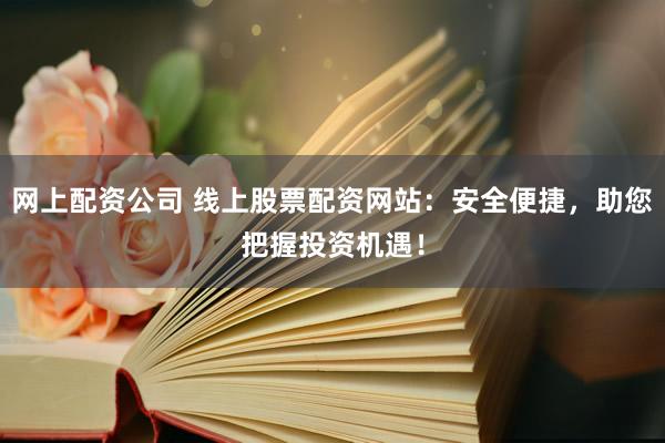 網(wǎng)上配資公司 線上股票配資網(wǎng)站：安全便捷，助您把握投資機(jī)遇！