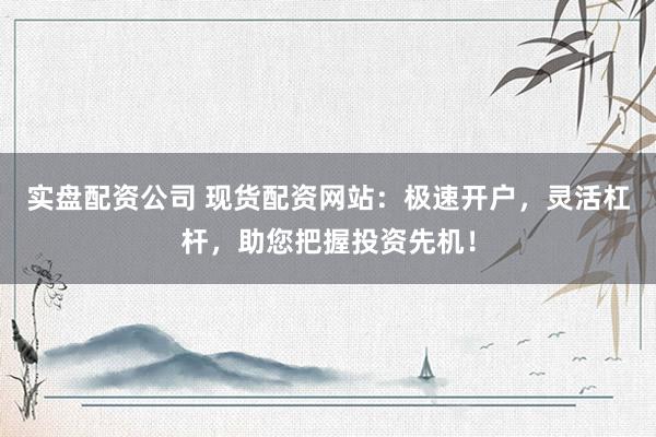 實(shí)盤配資公司 現(xiàn)貨配資網(wǎng)站：極速開戶，靈活杠桿，助您把握投資先機(jī)！