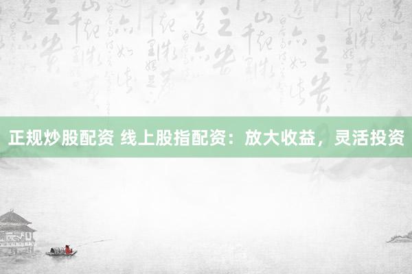 正規(guī)炒股配資 線上股指配資：放大收益，靈活投資