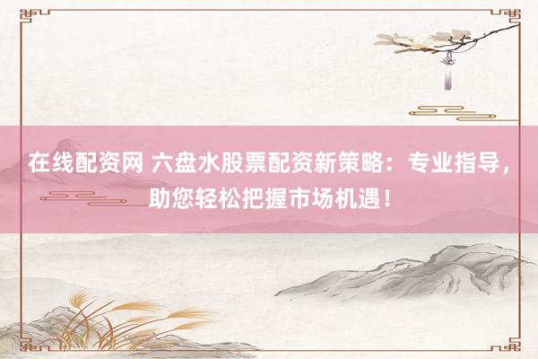在線配資網(wǎng) 六盤水股票配資新策略：專業(yè)指導(dǎo)，助您輕松把握市場機遇！