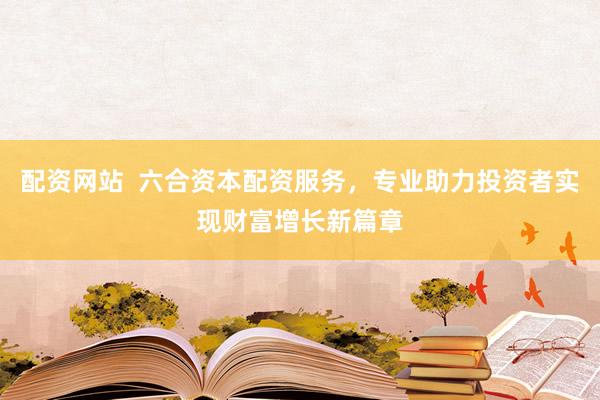 配資網(wǎng)站  六合資本配資服務(wù)，專業(yè)助力投資者實現(xiàn)財富增長新篇章