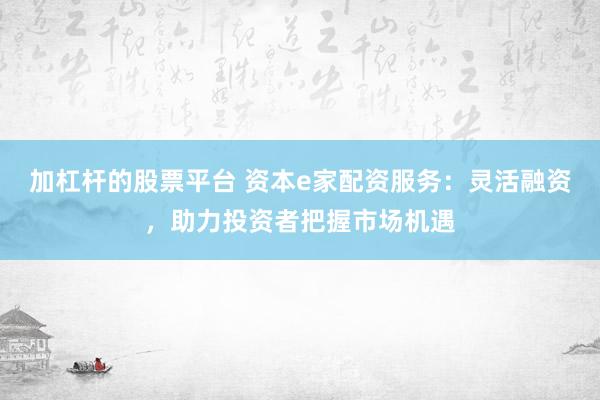 加杠桿的股票平臺(tái) 資本e家配資服務(wù)：靈活融資，助力投資者把握市場(chǎng)機(jī)遇