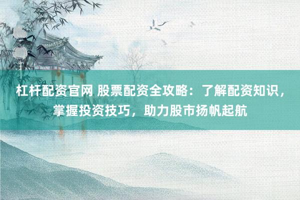 杠桿配資官網(wǎng) 股票配資全攻略：了解配資知識(shí)，掌握投資技巧，助力股市揚(yáng)帆起航