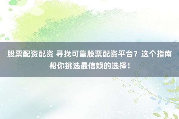 股票配資配資 尋找可靠股票配資平臺？這個指南幫你挑選最信賴的選擇！