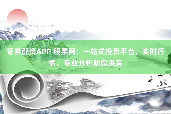 證券配資APP 股票網(wǎng)：一站式投資平臺(tái)，實(shí)時(shí)行情、專(zhuān)業(yè)分析助您決策