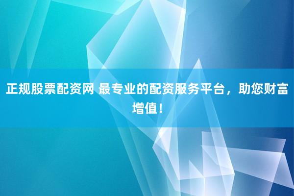 正規(guī)股票配資網(wǎng) 最專業(yè)的配資服務(wù)平臺(tái)，助您財(cái)富增值！