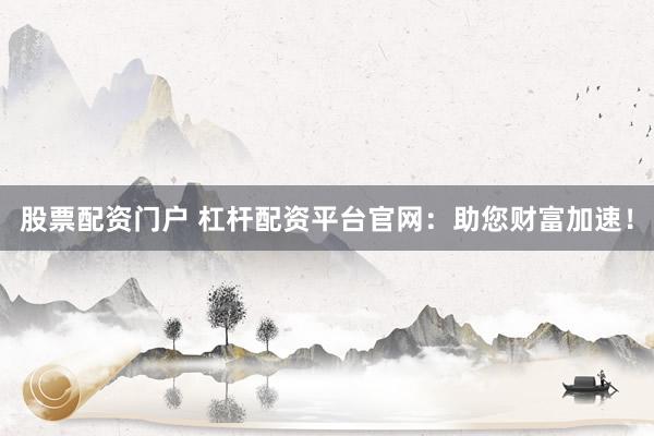 股票配資門戶 杠桿配資平臺(tái)官網(wǎng)：助您財(cái)富加速！
