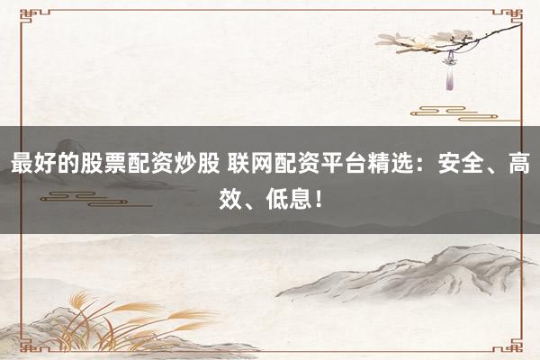 最好的股票配資炒股 聯(lián)網(wǎng)配資平臺精選：安全、高效、低息！