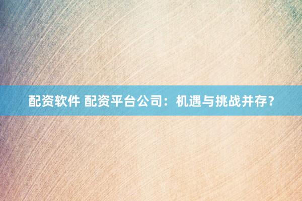 配資軟件 配資平臺公司：機遇與挑戰(zhàn)并存？