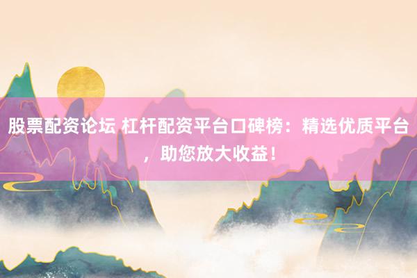 股票配資論壇 杠桿配資平臺(tái)口碑榜：精選優(yōu)質(zhì)平臺(tái)，助您放大收益！