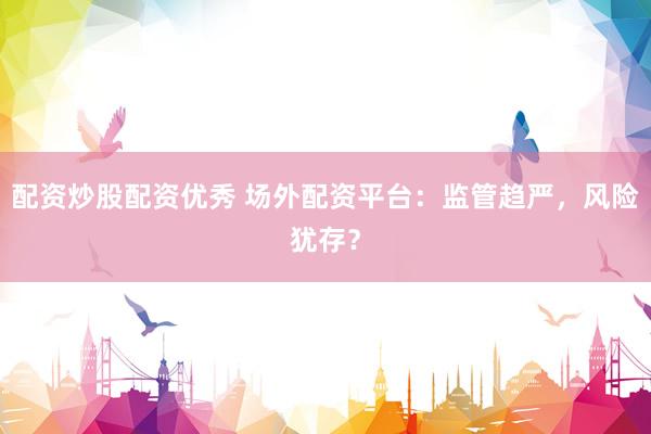 配資炒股配資優(yōu)秀 場外配資平臺：監(jiān)管趨嚴，風險猶存？