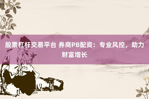 股票杠桿交易平臺(tái) 券商PB配資：專業(yè)風(fēng)控，助力財(cái)富增長(zhǎng)