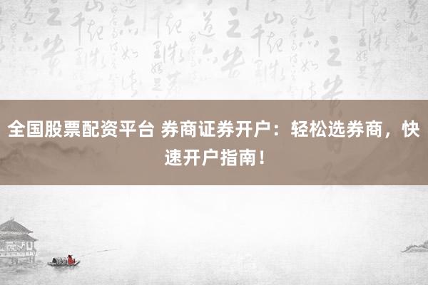 全國股票配資平臺 券商證券開戶：輕松選券商，快速開戶指南！