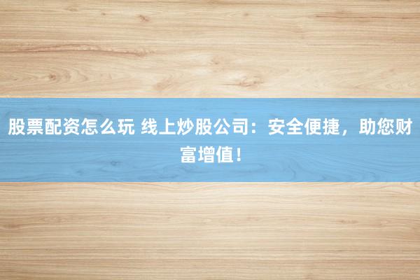 股票配資怎么玩 線上炒股公司：安全便捷，助您財(cái)富增值！