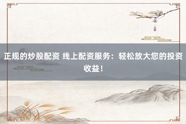 正規(guī)的炒股配資 線上配資服務(wù)：輕松放大您的投資收益！