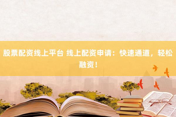 股票配資線上平臺 線上配資申請：快速通道，輕松融資！
