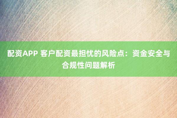 配資APP 客戶(hù)配資最擔(dān)憂(yōu)的風(fēng)險(xiǎn)點(diǎn)：資金安全與合規(guī)性問(wèn)題解析