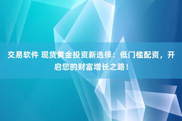 交易軟件 現(xiàn)貨黃金投資新選擇：低門檻配資，開啟您的財(cái)富增長之路！