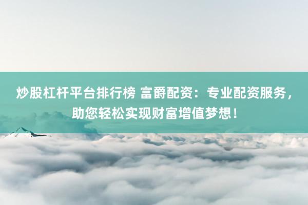 炒股杠桿平臺(tái)排行榜 富爵配資：專(zhuān)業(yè)配資服務(wù)，助您輕松實(shí)現(xiàn)財(cái)富增值夢(mèng)想！