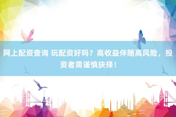 網(wǎng)上配資查詢 玩配資好嗎？高收益伴隨高風險，投資者需謹慎抉擇！