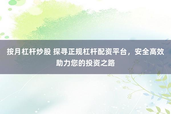 按月杠桿炒股 探尋正規(guī)杠桿配資平臺，安全高效助力您的投資之路