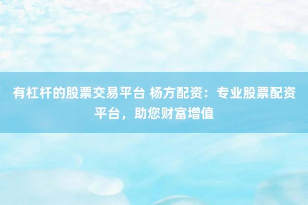 有杠桿的股票交易平臺 楊方配資：專業(yè)股票配資平臺，助您財富增值