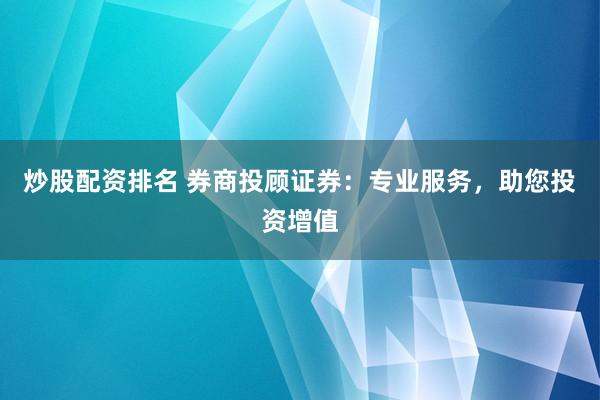 炒股配資排名 券商投顧證券：專業(yè)服務(wù)，助您投資增值