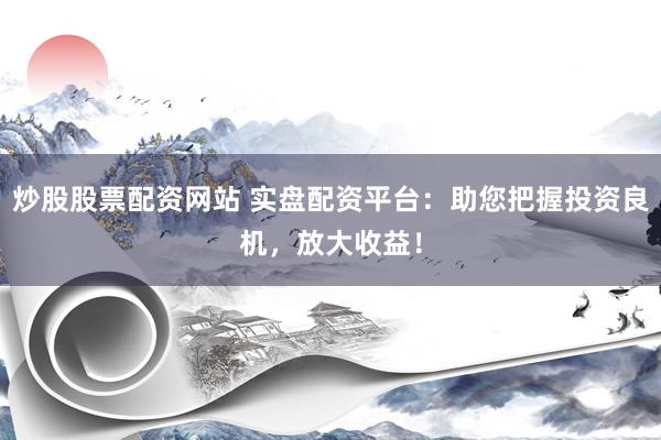 炒股股票配資網(wǎng)站 實(shí)盤配資平臺：助您把握投資良機(jī)，放大收益！