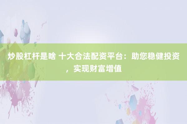 炒股杠桿是啥 十大合法配資平臺：助您穩(wěn)健投資，實現(xiàn)財富增值