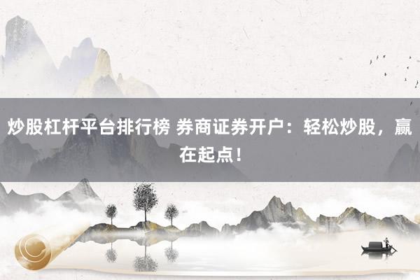 炒股杠桿平臺(tái)排行榜 券商證券開(kāi)戶(hù)：輕松炒股，贏在起點(diǎn)！