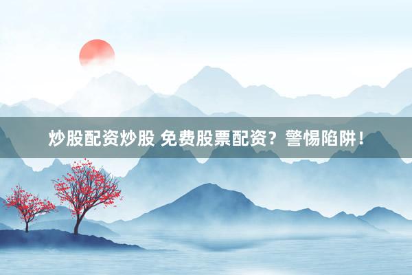 炒股配資炒股 免費股票配資？警惕陷阱！
