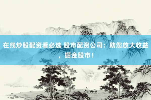 在線炒股配資看必選 股市配資公司：助您放大收益，掘金股市！
