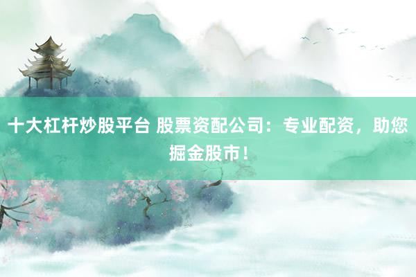 十大杠桿炒股平臺(tái) 股票資配公司：專業(yè)配資，助您掘金股市！