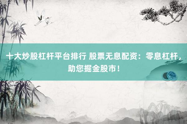 十大炒股杠桿平臺排行 股票無息配資：零息杠桿，助您掘金股市！