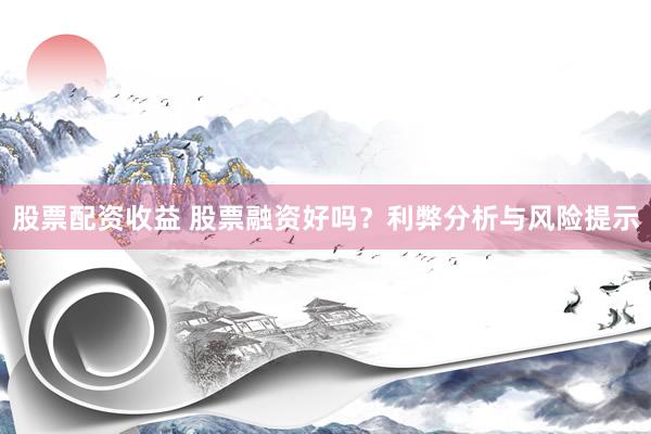 股票配資收益 股票融資好嗎？利弊分析與風(fēng)險(xiǎn)提示