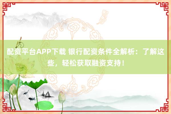 配資平臺APP下載 銀行配資條件全解析：了解這些，輕松獲取融資支持！