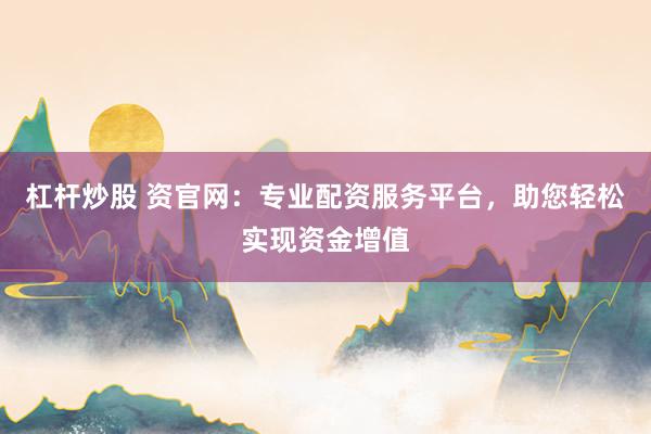 杠桿炒股 資官網(wǎng)：專業(yè)配資服務(wù)平臺，助您輕松實現(xiàn)資金增值